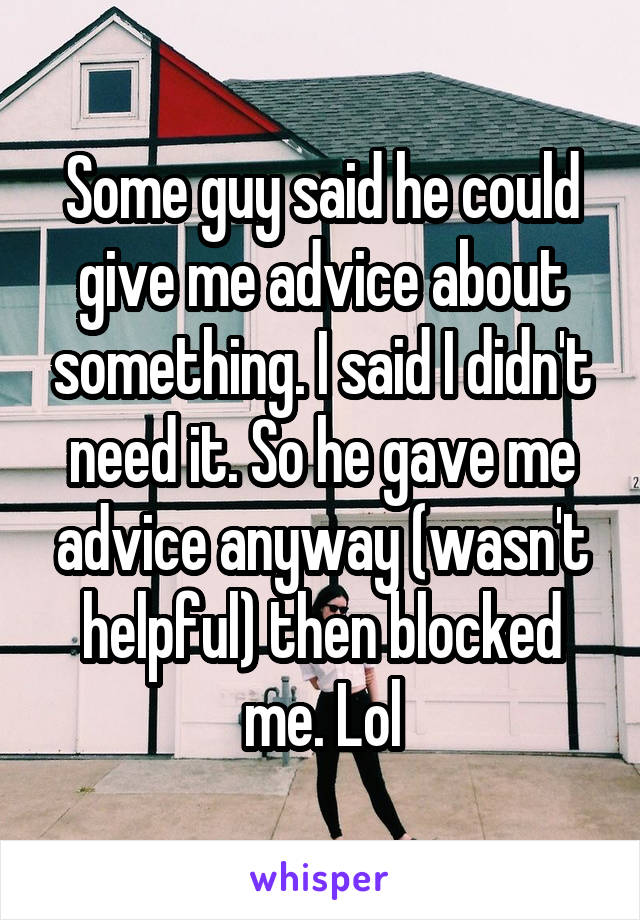 Some guy said he could give me advice about something. I said I didn't need it. So he gave me advice anyway (wasn't helpful) then blocked me. Lol