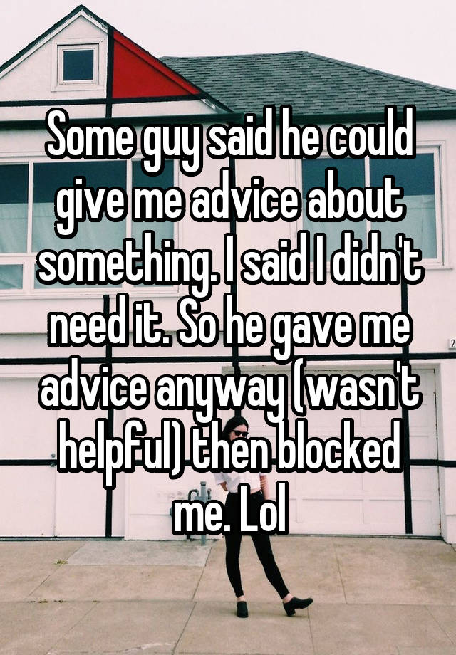 Some guy said he could give me advice about something. I said I didn't need it. So he gave me advice anyway (wasn't helpful) then blocked me. Lol