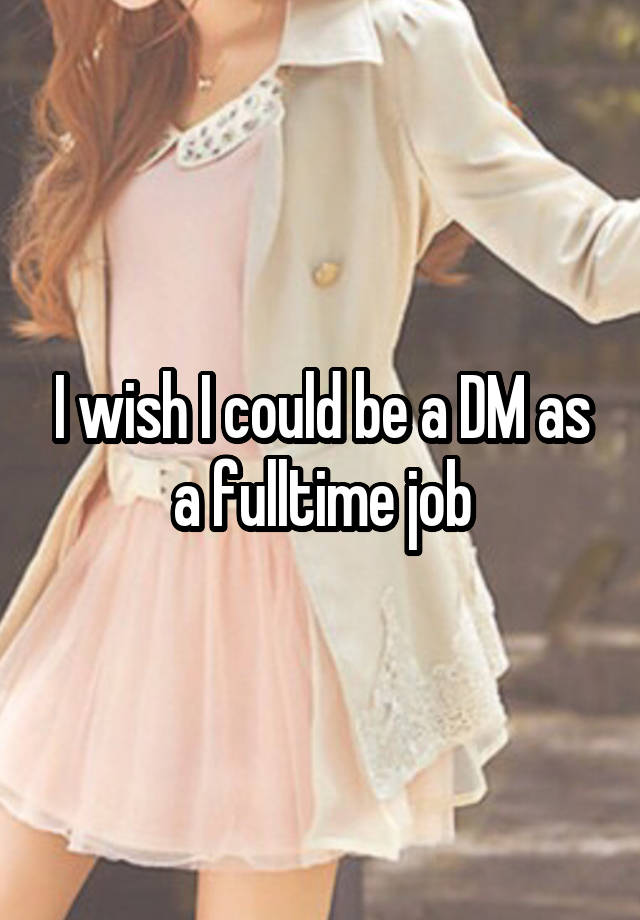 I wish I could be a DM as a fulltime job