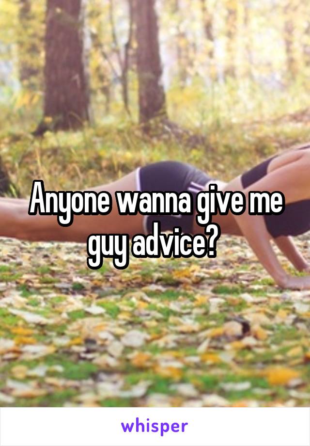 Anyone wanna give me guy advice? 