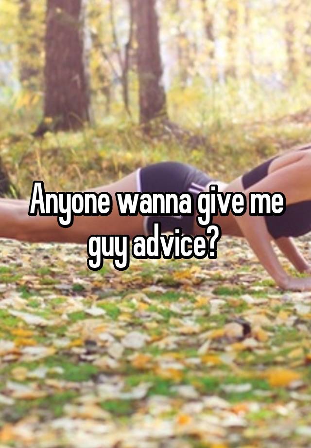 Anyone wanna give me guy advice? 