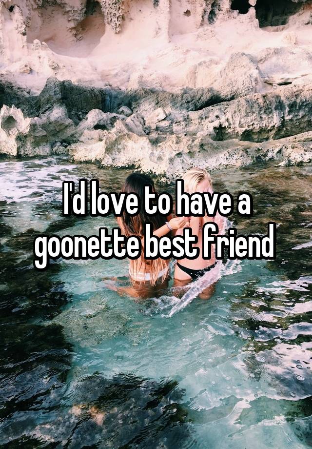 I'd love to have a goonette best friend 