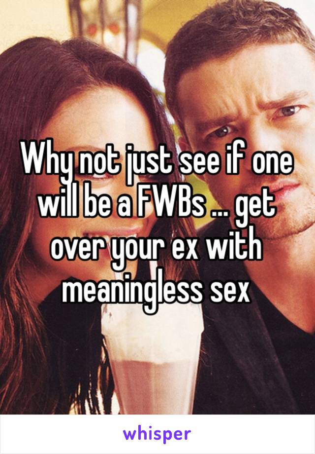 Why not just see if one will be a FWBs … get over your ex with meaningless sex