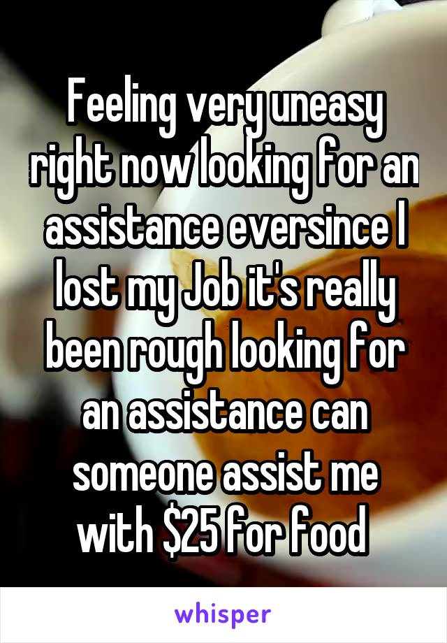 Feeling very uneasy right now looking for an assistance eversince I lost my Job it's really been rough looking for an assistance can someone assist me with $25 for food 