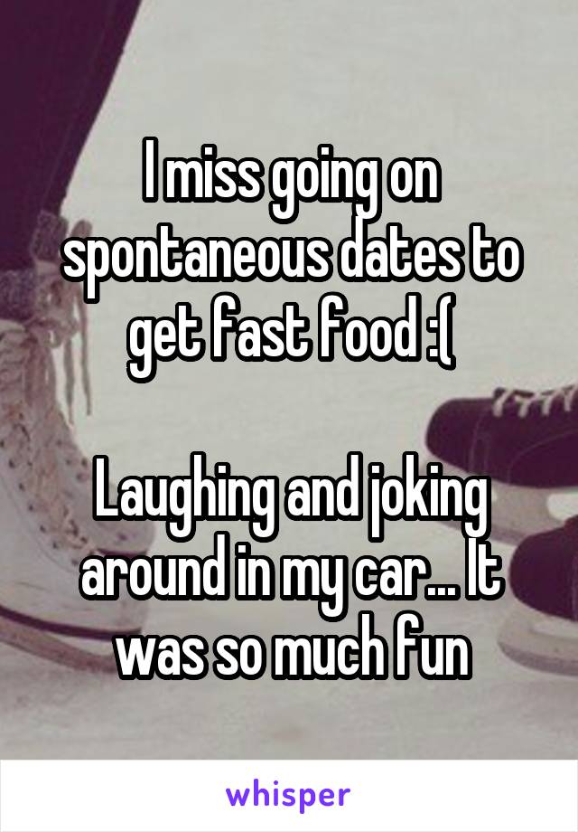 I miss going on spontaneous dates to get fast food :(

Laughing and joking around in my car... It was so much fun