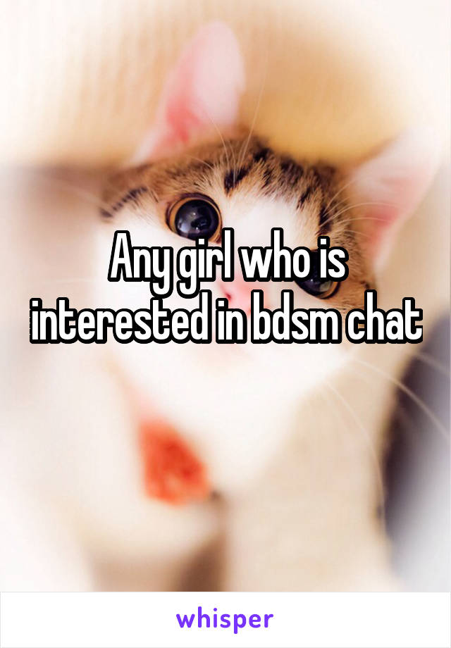 Any girl who is interested in bdsm chat 