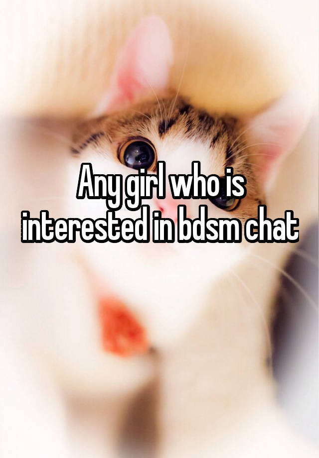 Any girl who is interested in bdsm chat 