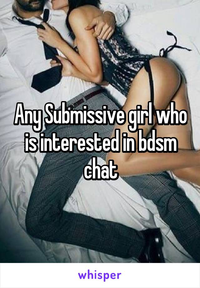 Any Submissive girl who is interested in bdsm chat