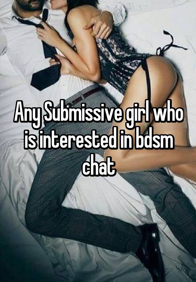 Any Submissive girl who is interested in bdsm chat