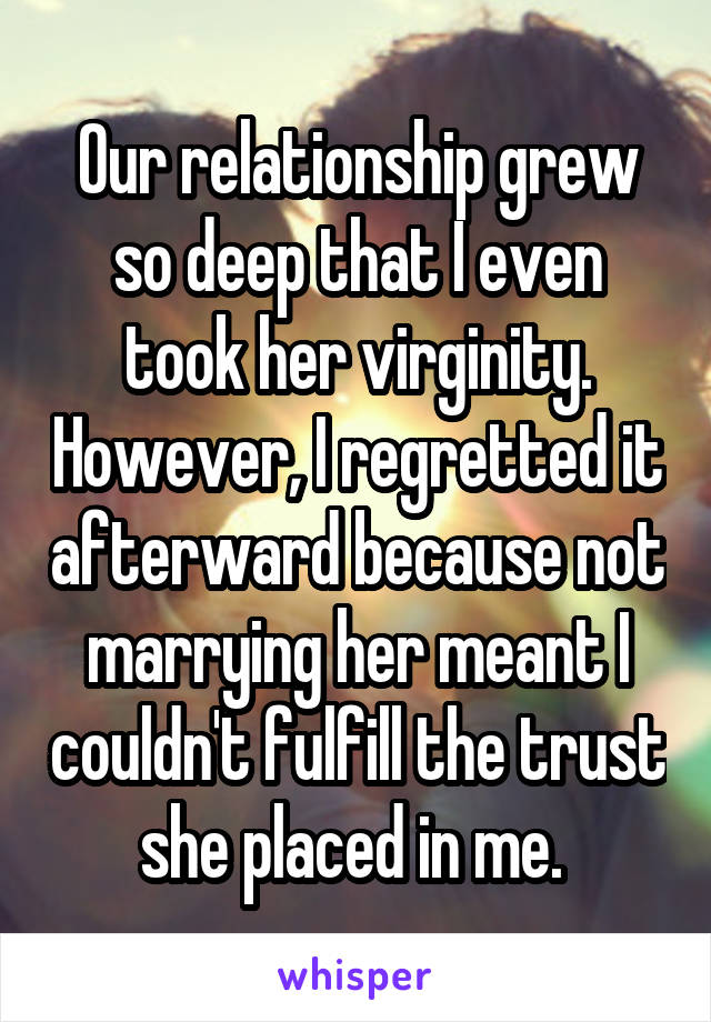 Our relationship grew so deep that I even took her virginity. However, I regretted it afterward because not marrying her meant I couldn't fulfill the trust she placed in me. 