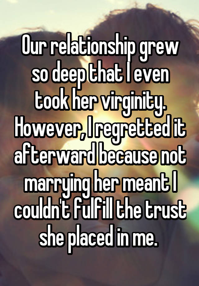 Our relationship grew so deep that I even took her virginity. However, I regretted it afterward because not marrying her meant I couldn't fulfill the trust she placed in me. 