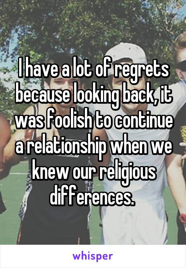 I have a lot of regrets because looking back, it was foolish to continue a relationship when we knew our religious differences. 