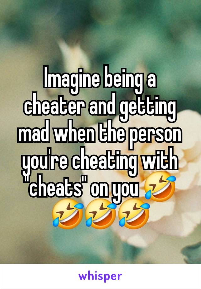 Imagine being a cheater and getting mad when the person you're cheating with "cheats" on you 🤣🤣🤣🤣