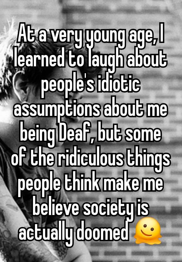 At a very young age, I learned to laugh about people's idiotic assumptions about me being Deaf, but some of the ridiculous things people think make me believe society is actually doomed 🫠