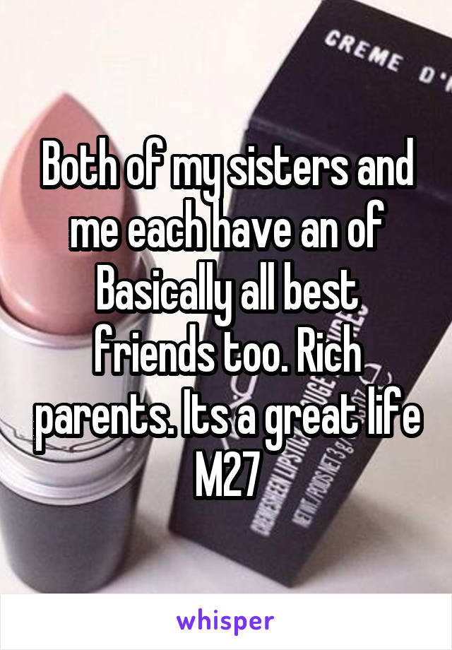 Both of my sisters and me each have an of
Basically all best friends too. Rich parents. Its a great life
M27