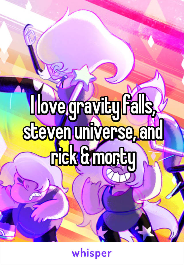 I love gravity falls, steven universe, and rick & morty