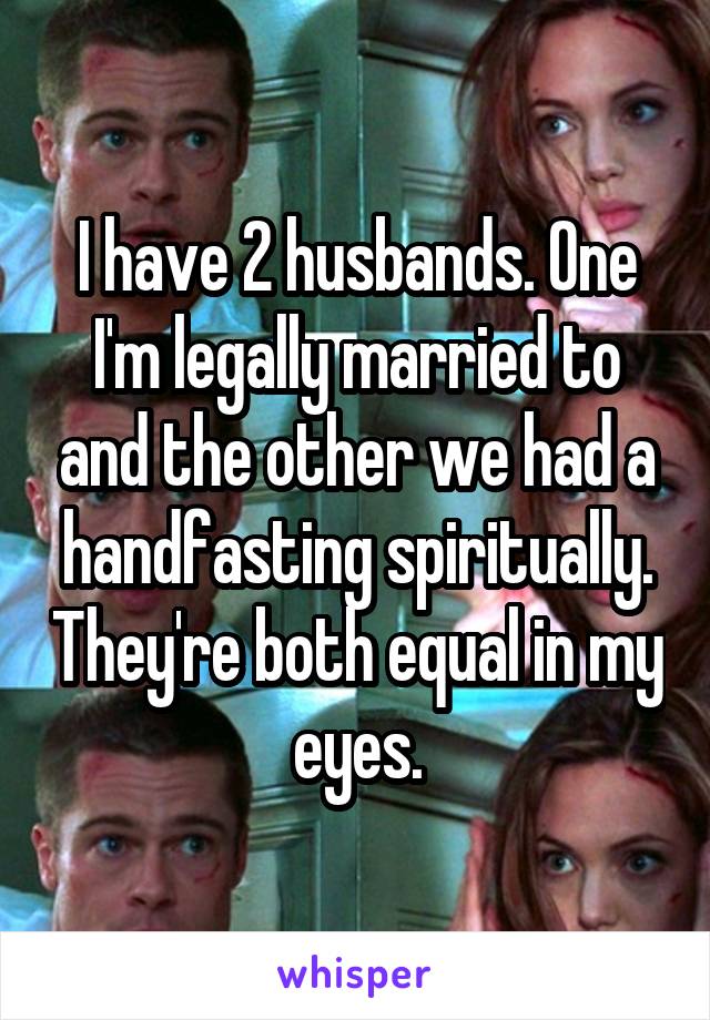 I have 2 husbands. One I'm legally married to and the other we had a handfasting spiritually. They're both equal in my eyes.
