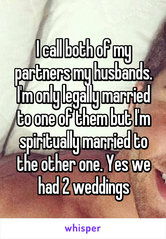 I call both of my partners my husbands. I'm only legally married to one of them but I'm spiritually married to the other one. Yes we had 2 weddings