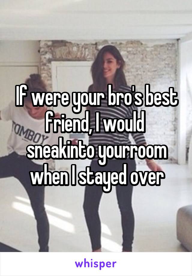 If were your bro's best friend, I would 
sneakinto yourroom when I stayed over