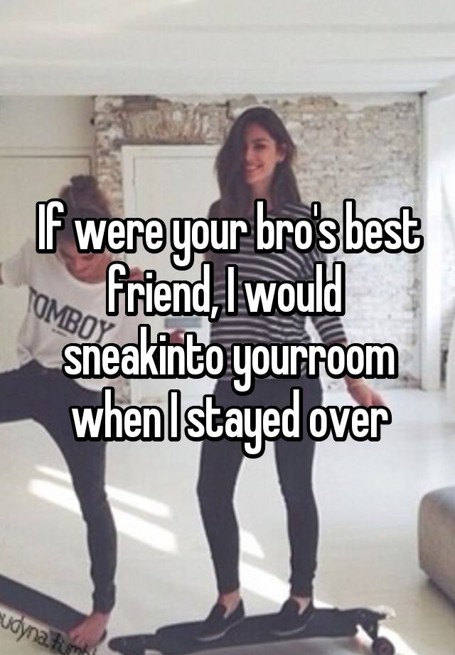 If were your bro's best friend, I would 
sneakinto yourroom when I stayed over