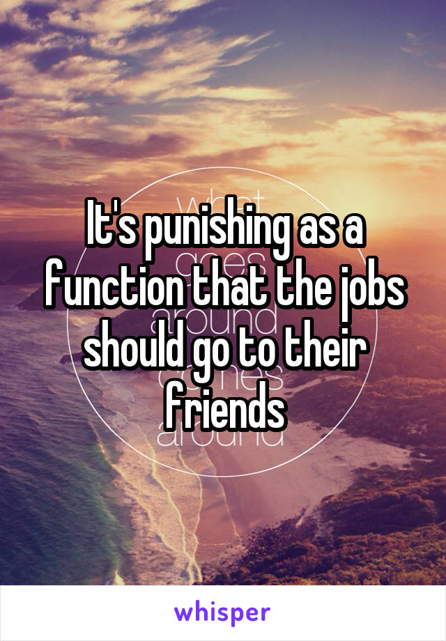 It's punishing as a function that the jobs should go to their friends