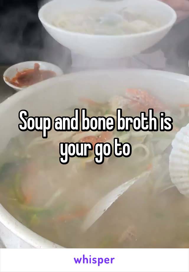 Soup and bone broth is your go to