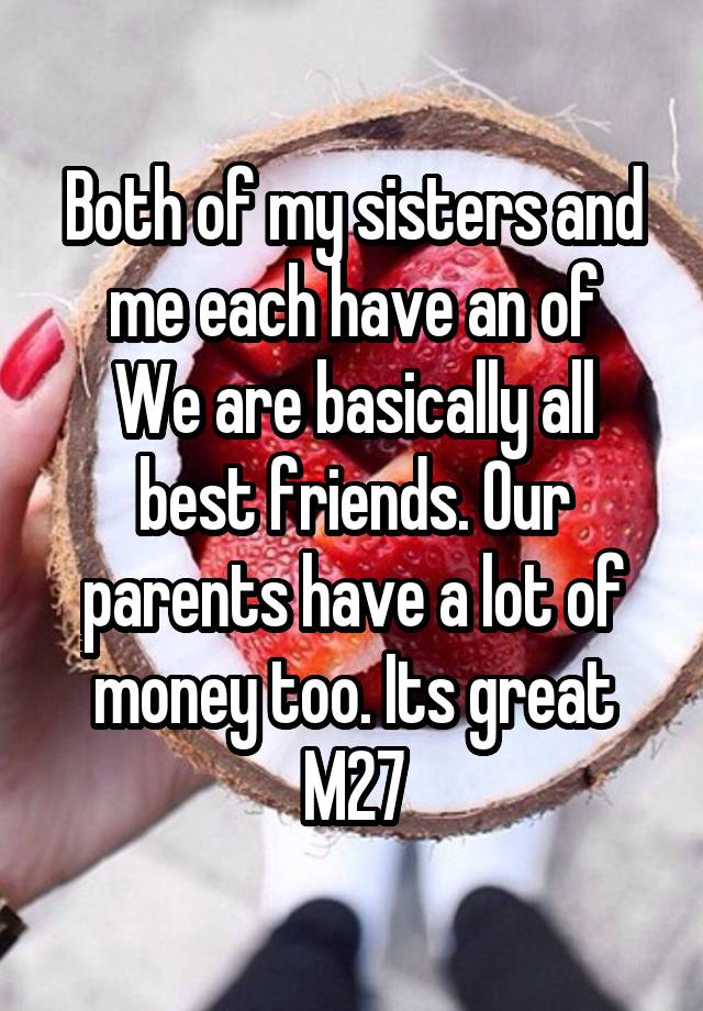 Both of my sisters and me each have an of
We are basically all best friends. Our parents have a lot of money too. Its great
M27