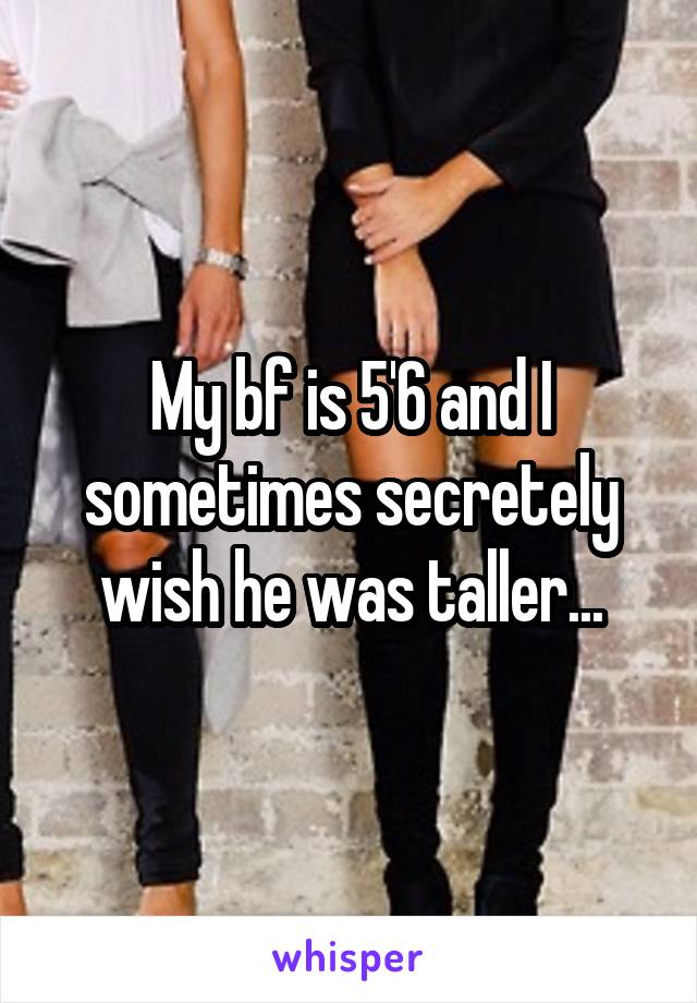 My bf is 5'6 and I sometimes secretely wish he was taller...