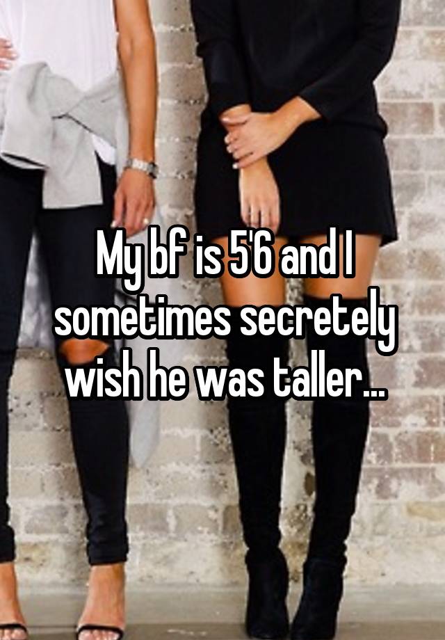 My bf is 5'6 and I sometimes secretely wish he was taller...