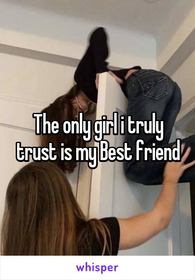 The only girl i truly trust is my Best friend