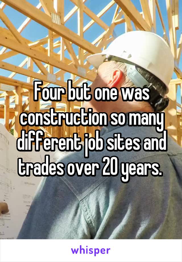 Four but one was construction so many different job sites and trades over 20 years. 