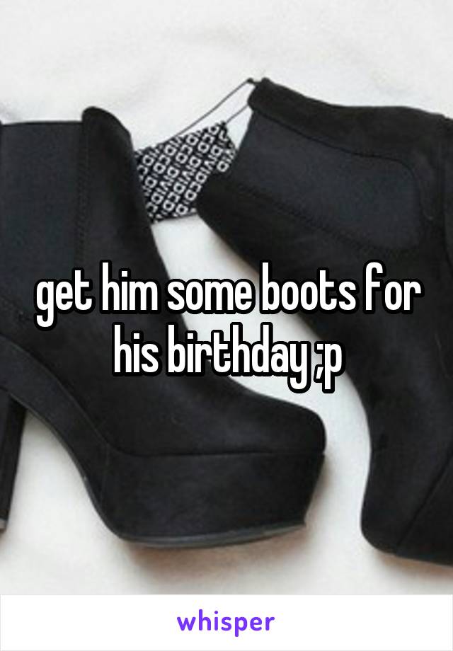 get him some boots for his birthday ;p