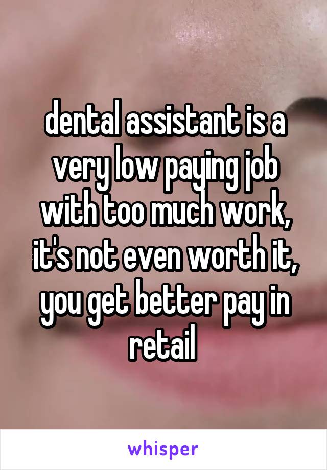 dental assistant is a very low paying job with too much work, it's not even worth it, you get better pay in retail 