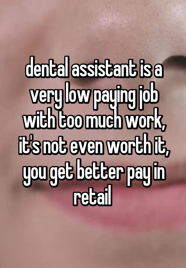 dental assistant is a very low paying job with too much work, it's not even worth it, you get better pay in retail 