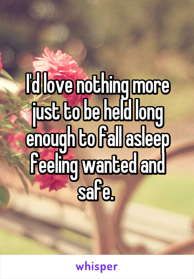 I'd love nothing more just to be held long enough to fall asleep feeling wanted and safe. 