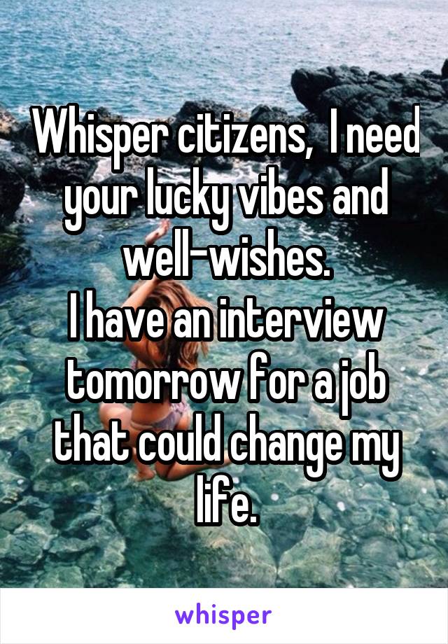 Whisper citizens,  I need your lucky vibes and well-wishes.
I have an interview tomorrow for a job that could change my life.