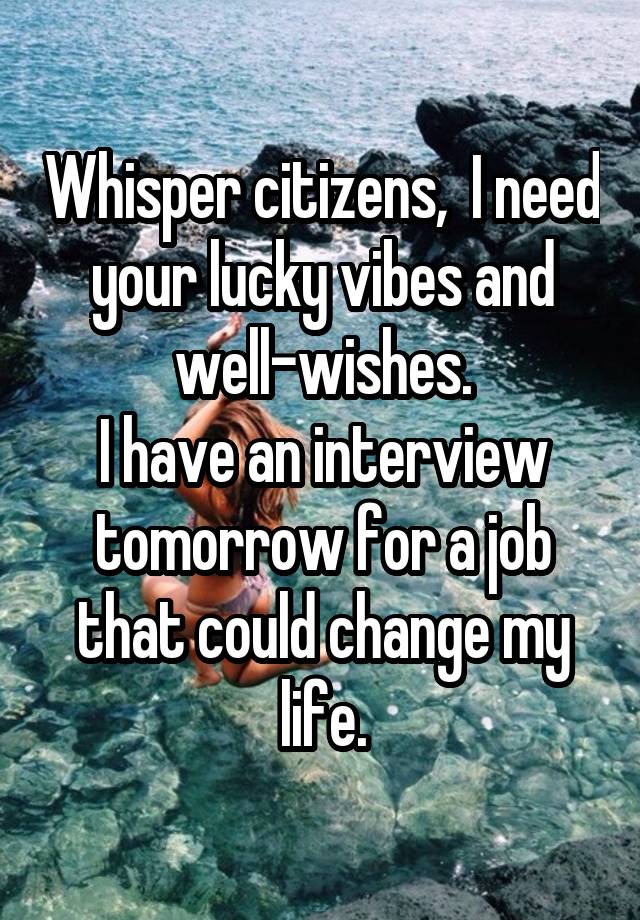 Whisper citizens,  I need your lucky vibes and well-wishes.
I have an interview tomorrow for a job that could change my life.