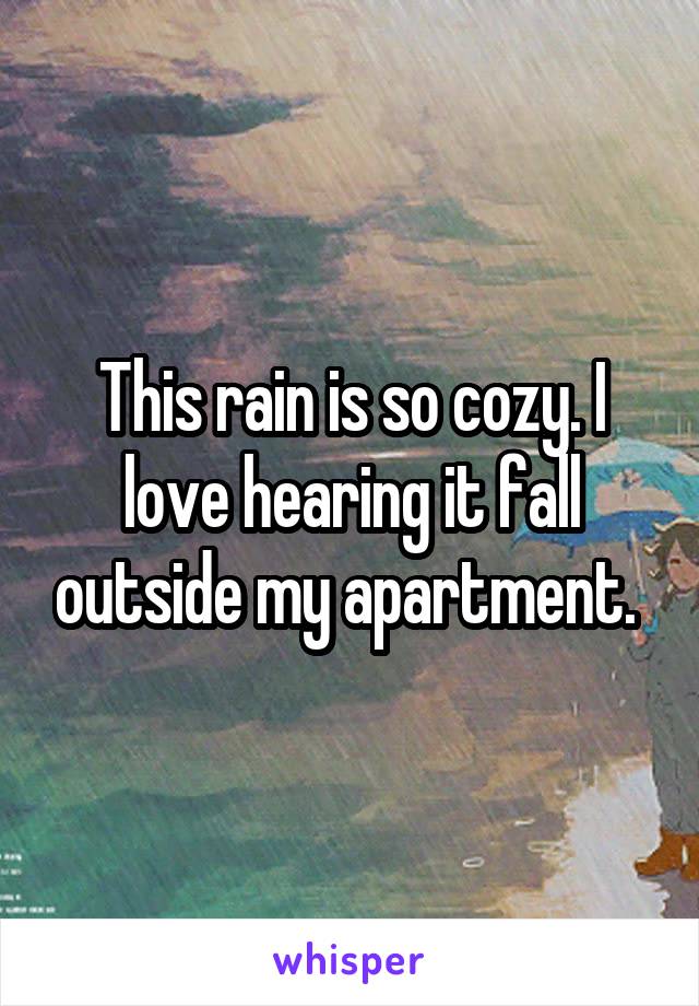 This rain is so cozy. I love hearing it fall outside my apartment. 