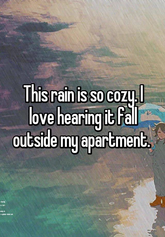 This rain is so cozy. I love hearing it fall outside my apartment. 