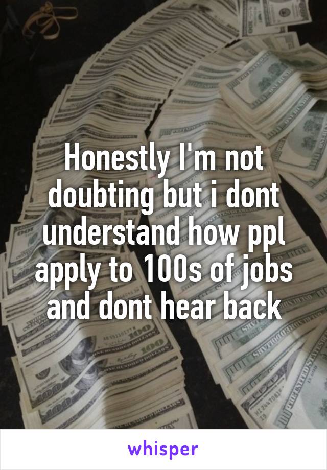 Honestly I'm not doubting but i dont understand how ppl apply to 100s of jobs and dont hear back