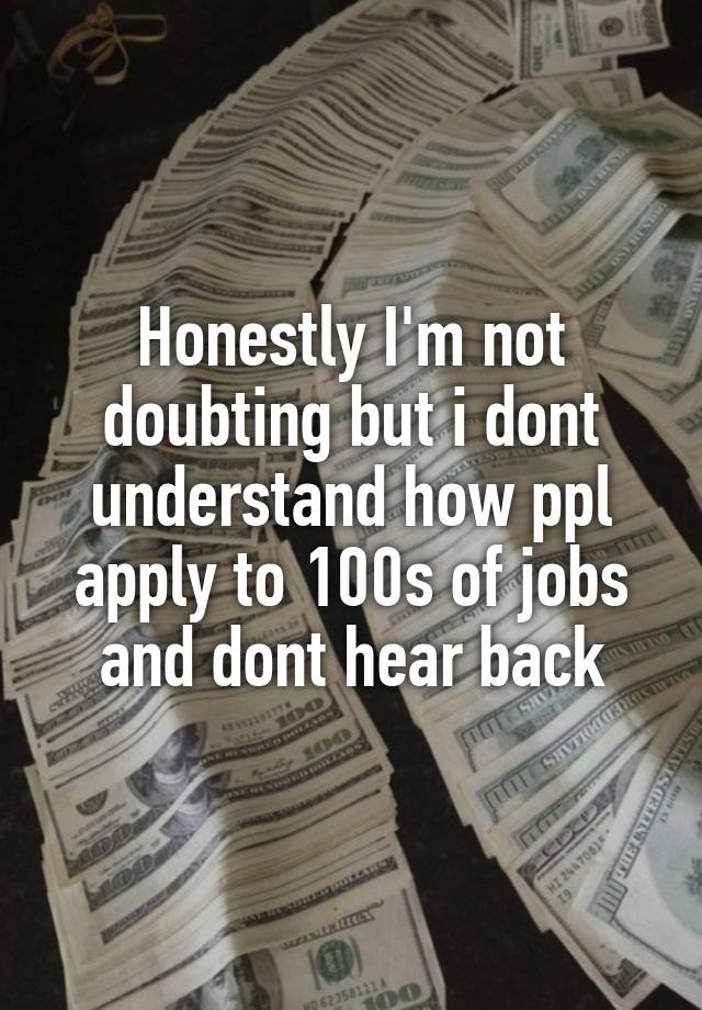 Honestly I'm not doubting but i dont understand how ppl apply to 100s of jobs and dont hear back