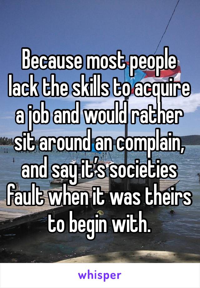 Because most people lack the skills to acquire a job and would rather sit around an complain, and say it’s societies fault when it was theirs to begin with. 