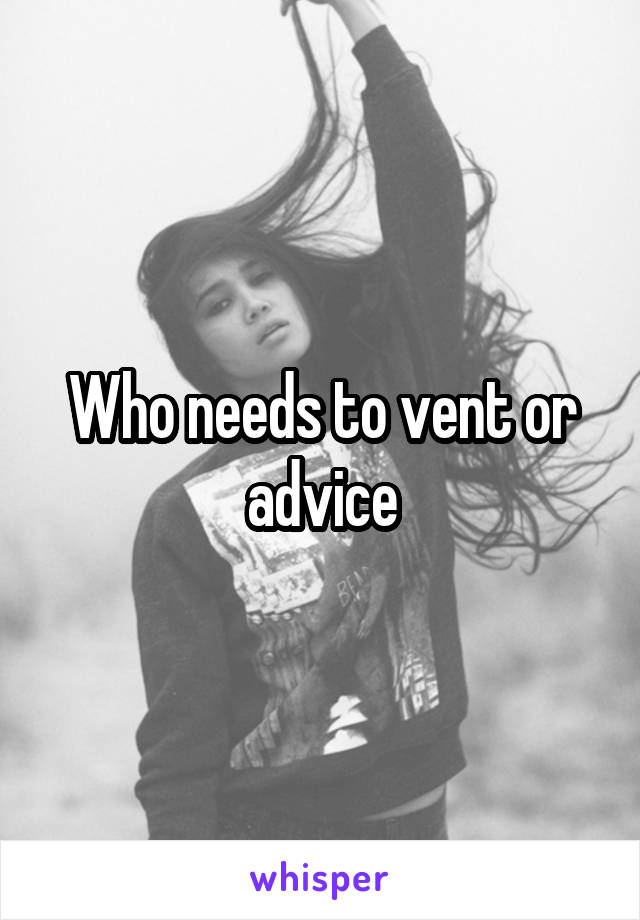 Who needs to vent or advice