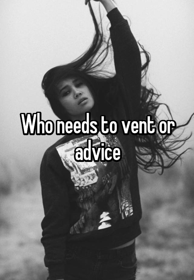 Who needs to vent or advice