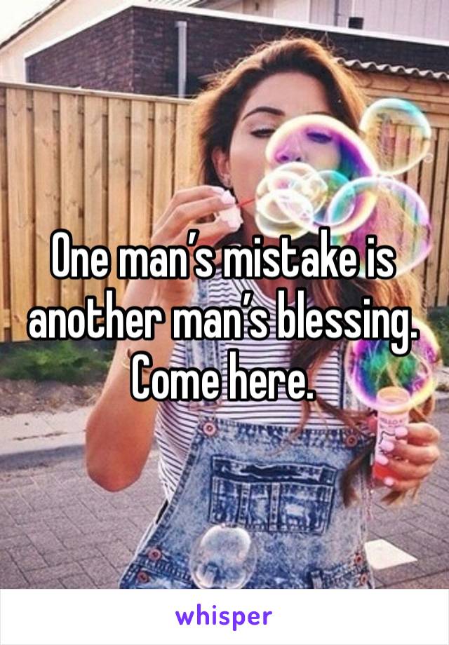 One man’s mistake is another man’s blessing. Come here.