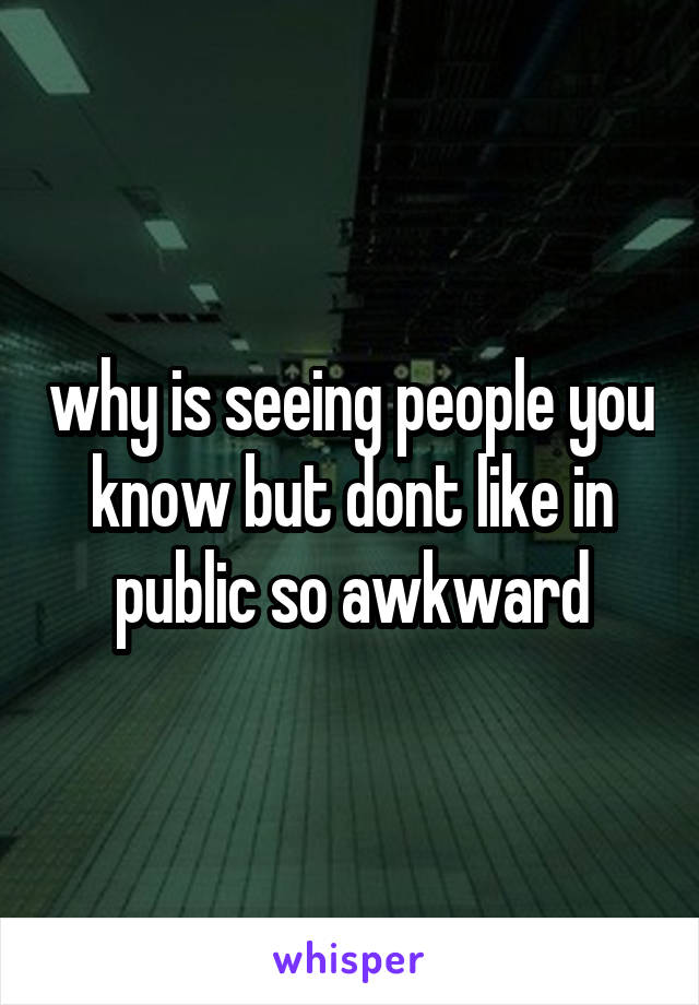 why is seeing people you know but dont like in public so awkward