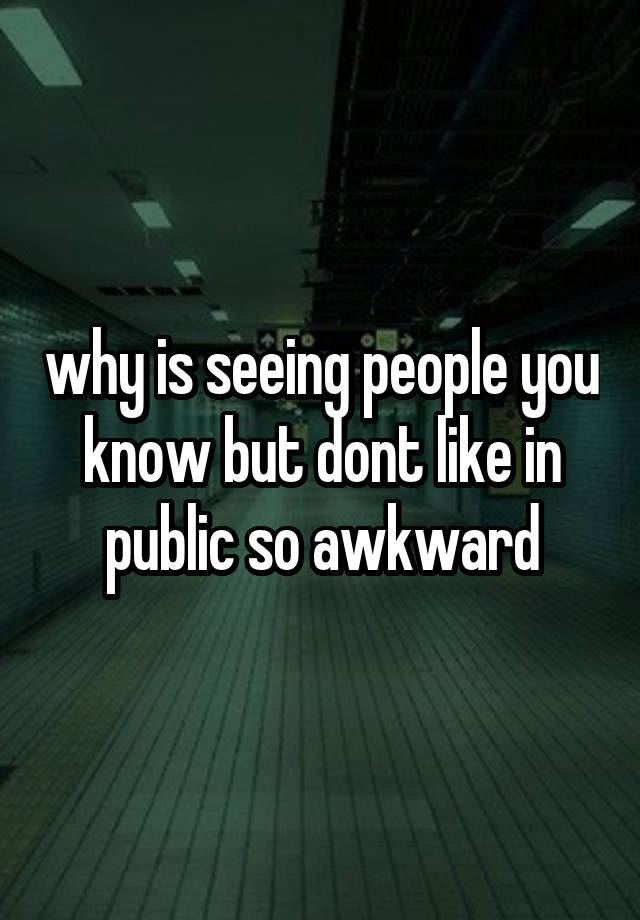 why is seeing people you know but dont like in public so awkward