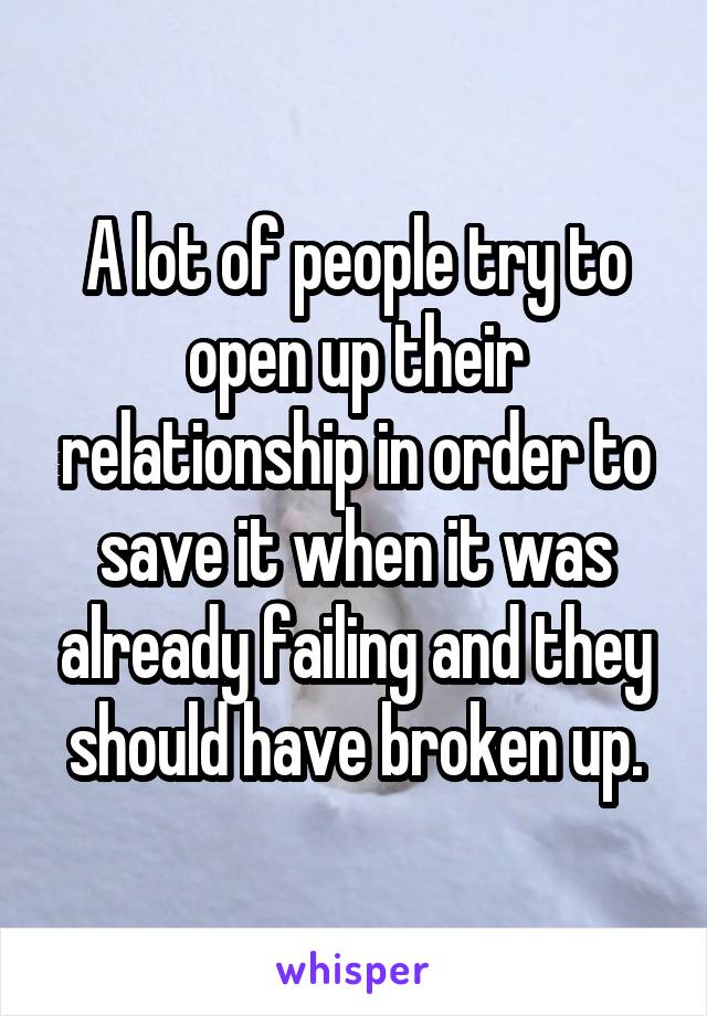 A lot of people try to open up their relationship in order to save it when it was already failing and they should have broken up.