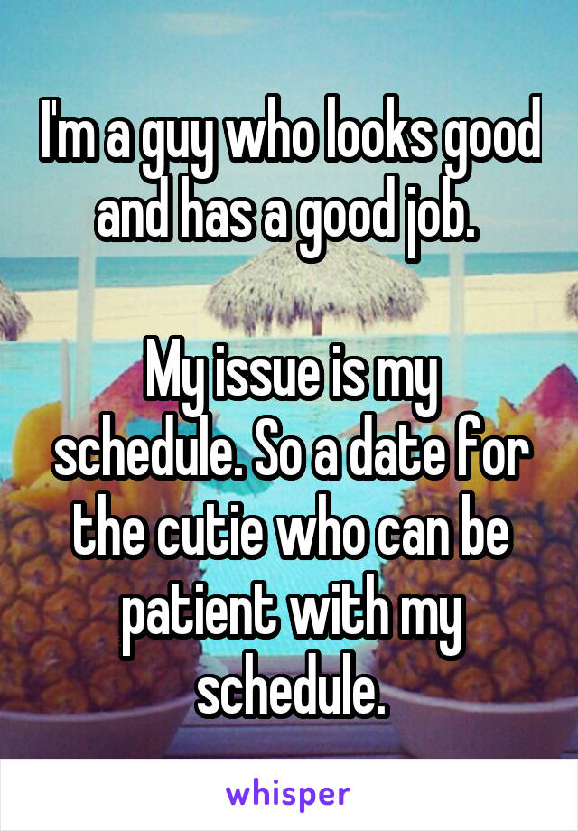 I'm a guy who looks good and has a good job. 

My issue is my schedule. So a date for the cutie who can be patient with my schedule.