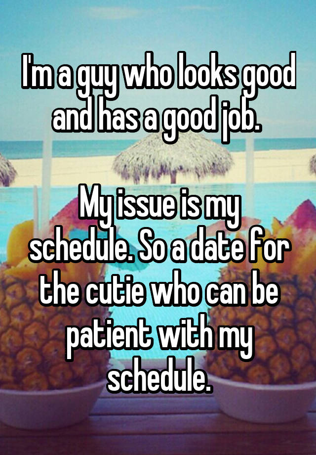 I'm a guy who looks good and has a good job. 

My issue is my schedule. So a date for the cutie who can be patient with my schedule.